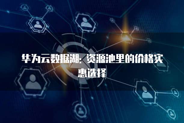 华为云数据湖: 资源池里的价格实惠选择