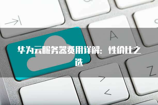 华为云服务器费用详解:性价比之选