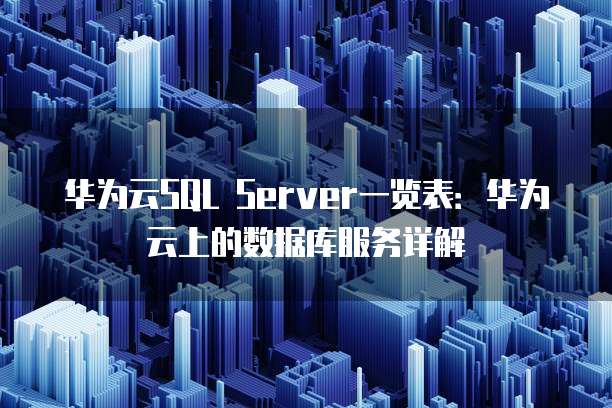 华为云SQL Server一览表:华为云上的数据库服务详解