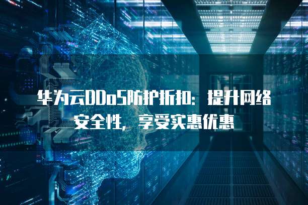 华为云DDoS防护折扣:提升网络安全性,享受实惠优惠