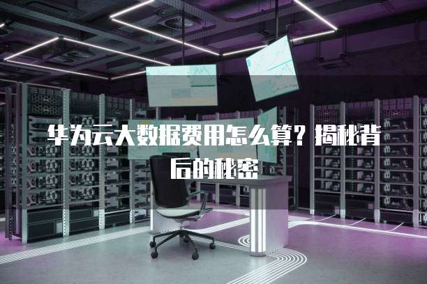华为云大数据费用怎么算?揭秘背后的秘密
