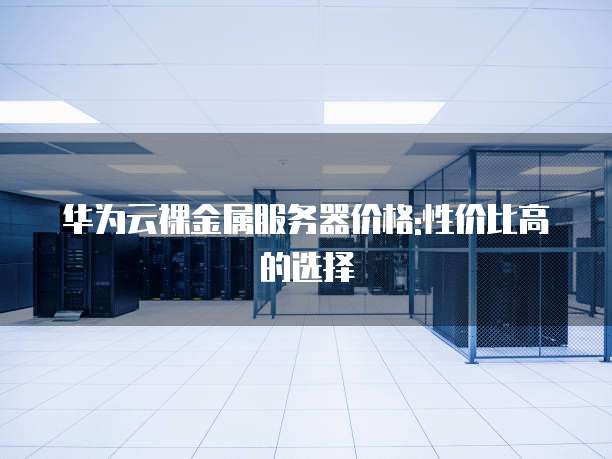 华为云裸金属服务器价格:性价比高的选择