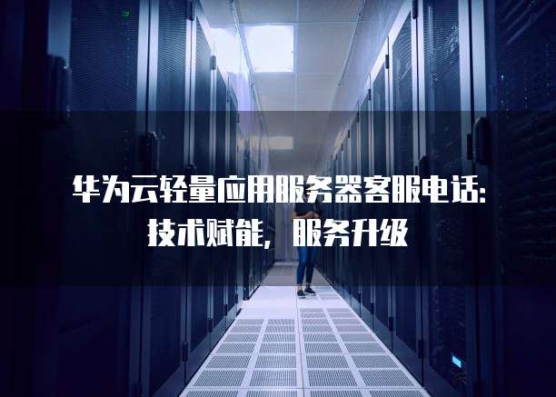 华为云轻量应用服务器客服电话:技术赋能,服务升级