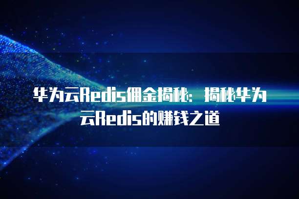 华为云Redis佣金揭秘:揭秘华为云Redis的赚钱之道