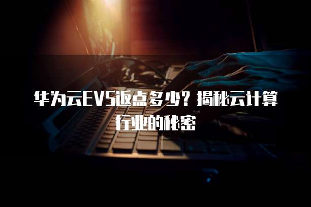 华为云EVS返点多少？揭秘云计算行业的秘密