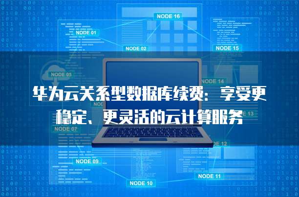 华为云关系型数据库续费:享受更稳定、更灵活的云计算服务