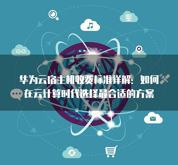 华为云宿主机收费标准详解:如何在云计算时代选择最合适的方案