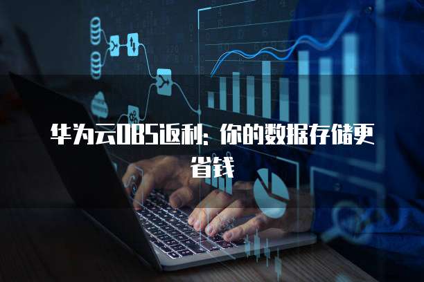 华为云OBS返利: 你的数据存储更省钱