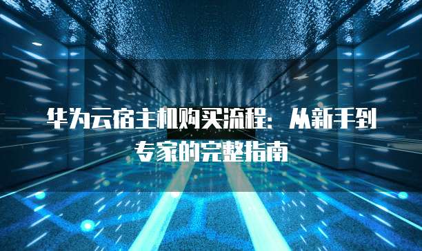 华为云宿主机购买流程:从新手到专家的完整指南