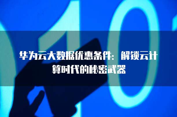 华为云大数据优惠条件:解锁云计算时代的秘密武器