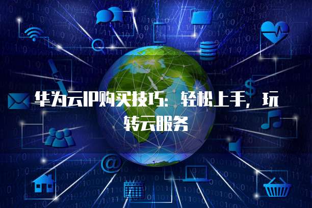 华为云IP购买技巧：轻松上手，玩转云服务