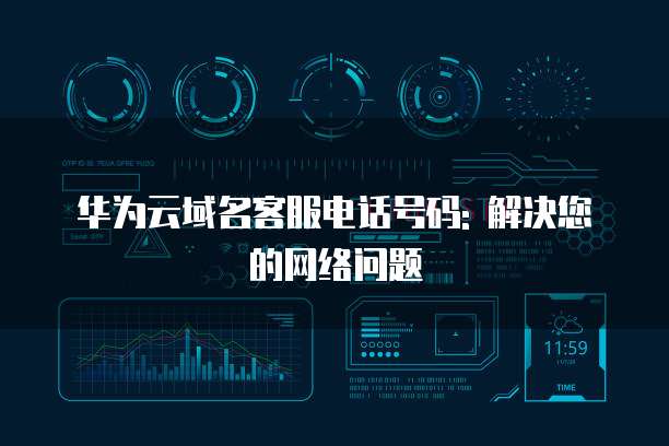 华为云域名客服电话号码: 解决您的网络问题