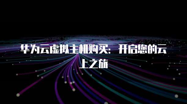 华为云虚拟主机购买:开启您的云上之旅