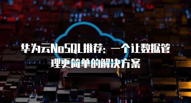 华为云NoSQL推荐: 一个让数据管理更简单的解决方案