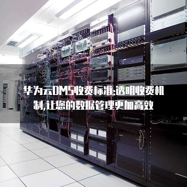华为云DMS收费标准:透明收费机制,让您的数据管理更加高效