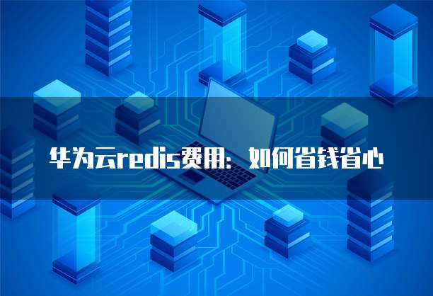 华为云redis费用:如何省钱省心