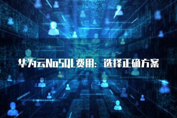 华为云NoSQL费用:选择正确方案