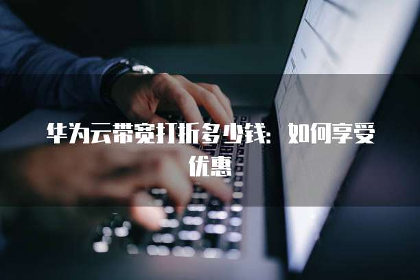 华为云带宽打折多少钱:如何享受优惠