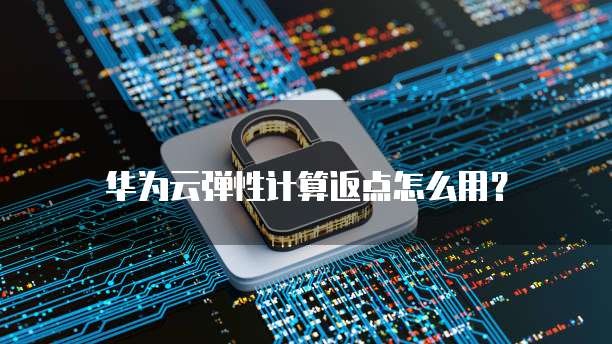 华为云弹性计算返点,华为云弹性计算返点怎么用