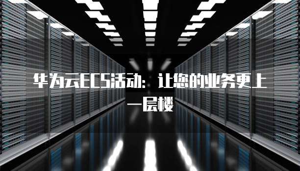 华为云ECS活动:让您的业务更上一层楼