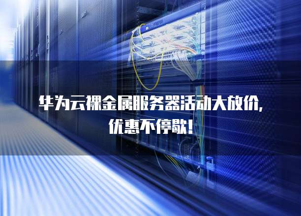 华为云裸金属服务器活动大放价,优惠不停歇!