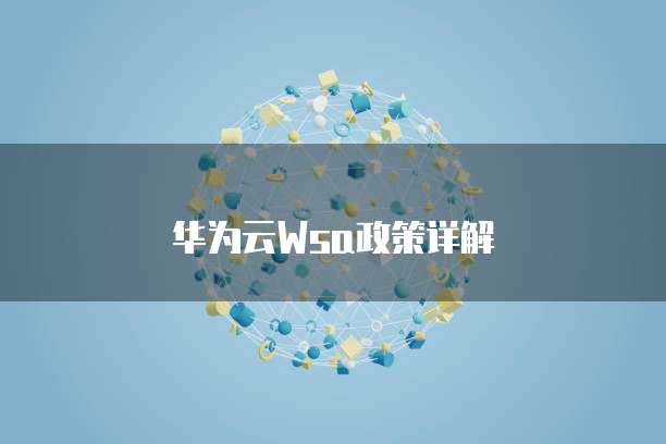 华为云Wsa政策详解