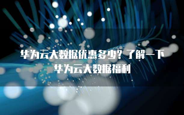 华为云大数据优惠多少?了解一下华为云大数据福利