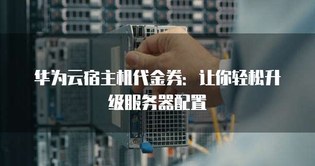 华为云宿主机代金券：让你轻松升级服务器配置