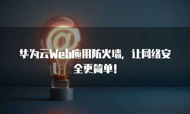 华为云Web应用防火墙,让网络安全更简单!