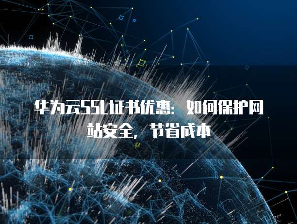 华为云SSL证书优惠：如何保护网站安全，节省成本