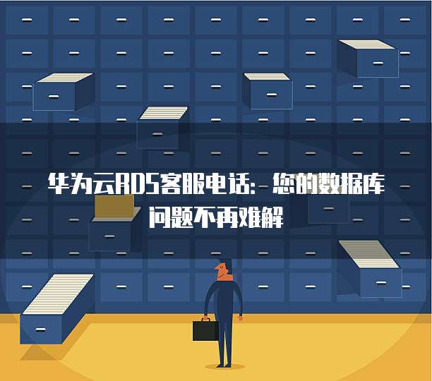 华为云RDS客服电话:您的数据库问题不再难解