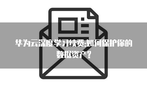 华为云深度学习续费:如何保护你的数据资产?