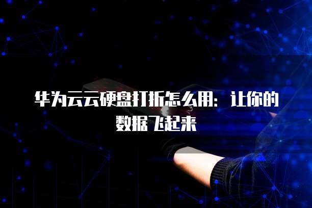 华为云云硬盘打折怎么用:让你的数据飞起来