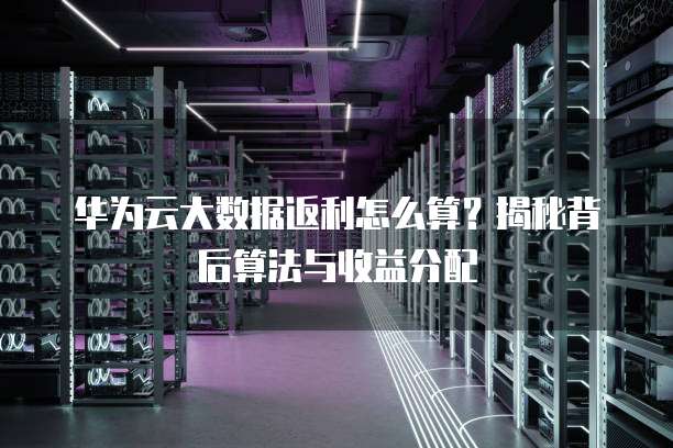 华为云大数据返利怎么算?揭秘背后算法与收益分配