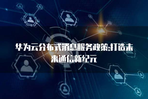 华为云分布式消息服务政策:打造未来通信新纪元