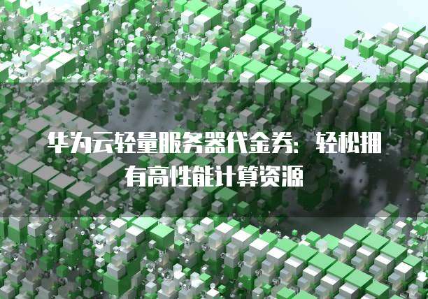 华为云轻量服务器代金券:轻松拥有高性能计算资源