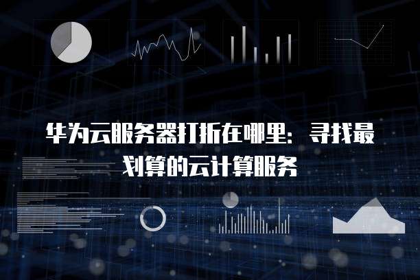 华为云服务器打折在哪里:寻找最划算的云计算服务
