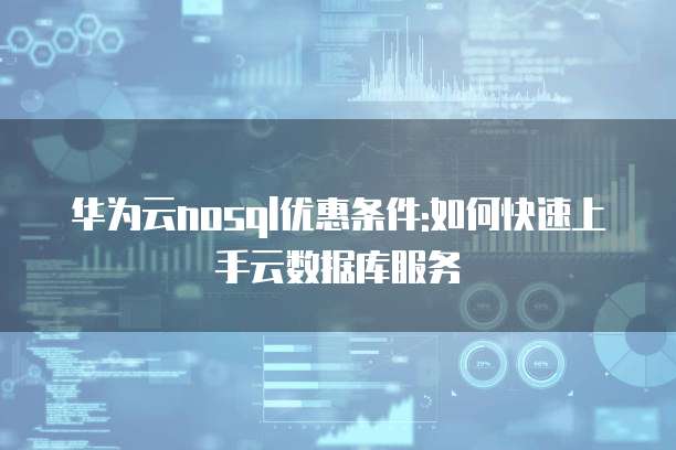 华为云nosql优惠条件:如何快速上手云数据库服务