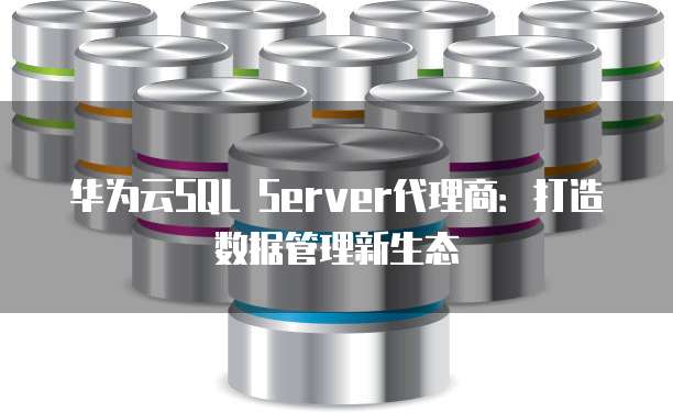 华为云SQL Server代理商:打造数据管理新生态