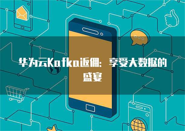 华为云Kafka返佣:享受大数据的盛宴