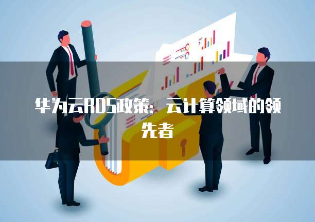 华为云RDS政策:云计算领域的领先者