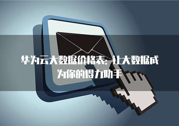 华为云大数据价格表: 让大数据成为你的得力助手