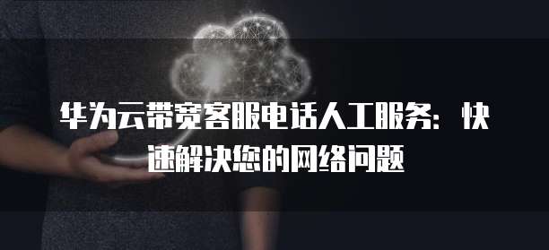 华为云带宽客服电话人工服务:快速解决您的网络问题