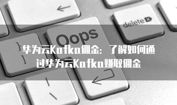 华为云Kafka佣金：了解如何通过华为云Kafka赚取佣金