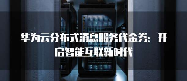 华为云分布式消息服务代金券:开启智能互联新时代