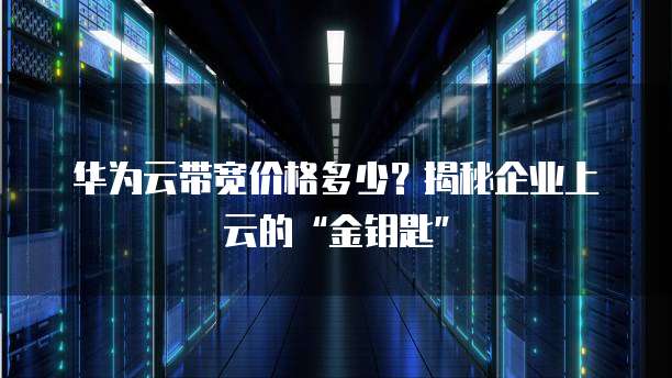 华为云带宽价格多少？揭秘企业上云的&ldquo;金钥匙&rdquo;