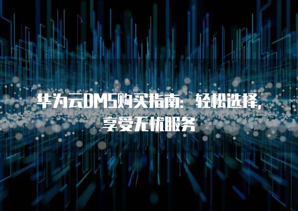 华为云DMS购买指南:轻松选择,享受无忧服务