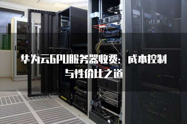 华为云GPU服务器收费:成本控制与性价比之道
