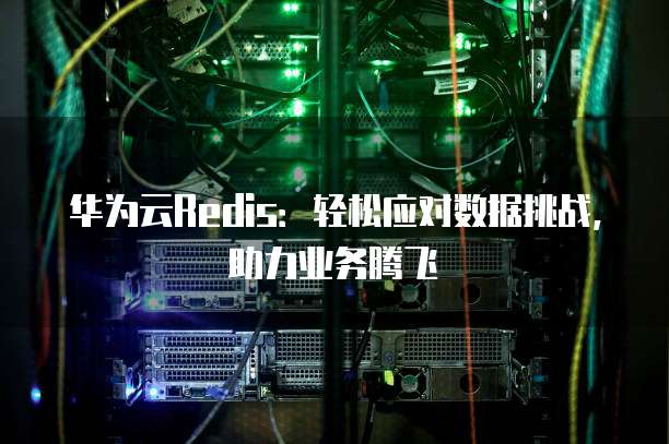 华为云Redis:轻松应对数据挑战,助力业务腾飞