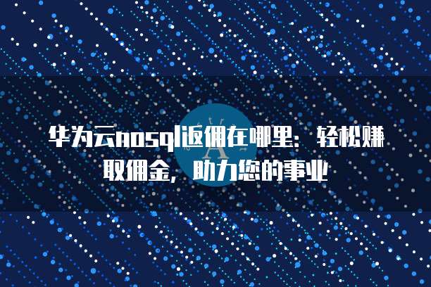 华为云nosql返佣在哪里：轻松赚取佣金，助力您的事业